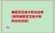 破壁灵芝孢子粉论坛吧(探究破壁灵芝孢子粉的论坛社区)