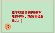 孢子粉加生姜粉(姜粉加孢子粉，功效竟如此惊人！)