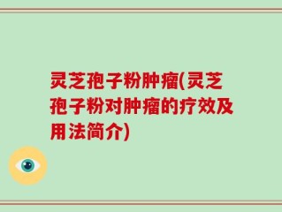 灵芝孢子粉肿瘤(灵芝孢子粉对肿瘤的疗效及用法简介)