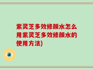 紫灵芝多效修颜水怎么用紫灵芝多效修颜水的使用方法)