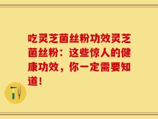 吃灵芝菌丝粉功效灵芝菌丝粉：这些惊人的健康功效，你一定需要知道！