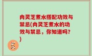 肉灵芝煮水搭配功效与禁忌(肉灵芝煮水的功效与禁忌，你知道吗？)