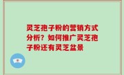 灵芝孢子粉的营销方式分析？如何推广灵芝孢子粉还有灵芝盆景