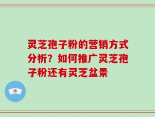 灵芝孢子粉的营销方式分析？如何推广灵芝孢子粉还有灵芝盆景