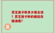 灵芝孢子粉多少度合适？灵芝孢子粉的最佳存储温度？