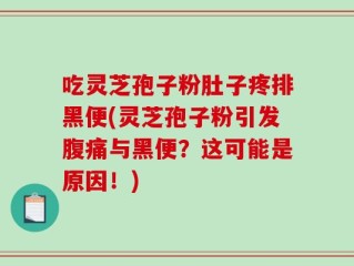 吃灵芝孢子粉肚子疼排黑便(灵芝孢子粉引发腹痛与黑便？这可能是原因！)