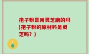 孢子粉是用灵芝磨的吗(孢子粉的原材料是灵芝吗？)