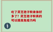 吃了灵芝孢子粉身体好多了？灵芝孢子粉真的可以提高免疫力吗
