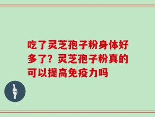 吃了灵芝孢子粉身体好多了？灵芝孢子粉真的可以提高免疫力吗