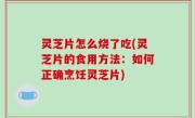 灵芝片怎么烧了吃(灵芝片的食用方法：如何正确烹饪灵芝片)