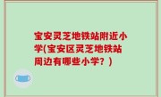 宝安灵芝地铁站附近小学(宝安区灵芝地铁站周边有哪些小学？)