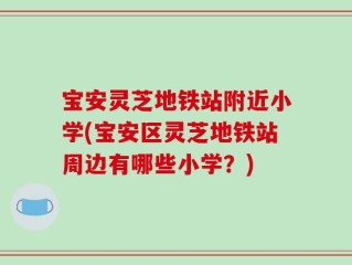 宝安灵芝地铁站附近小学(宝安区灵芝地铁站周边有哪些小学？)