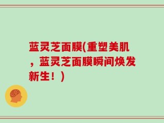 蓝灵芝面膜(重塑美肌，蓝灵芝面膜瞬间焕发新生！)