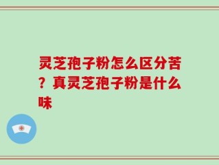 灵芝孢子粉怎么区分苦？真灵芝孢子粉是什么味
