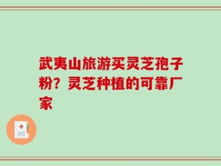 武夷山旅游买灵芝孢子粉？灵芝种植的可靠厂家