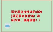 灵芝黑豆杜仲汤的功效(灵芝黑豆杜仲汤：滋补养生，强身健体！)