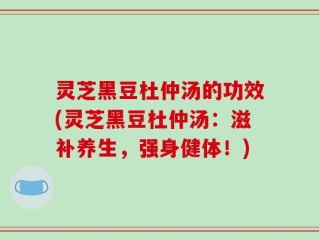 灵芝黑豆杜仲汤的功效(灵芝黑豆杜仲汤：滋补养生，强身健体！)