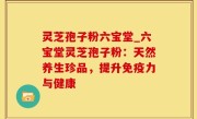 灵芝孢子粉六宝堂_六宝堂灵芝孢子粉：天然养生珍品，提升免疫力与健康