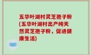 五华叶湖村灵芝孢子粉(五华叶湖村出产纯天然灵芝孢子粉，促进健康生活)