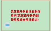 灵芝孢子粉有没有副作用啊(灵芝孢子粉的副作用及安全用法解说)