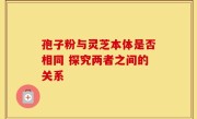 孢子粉与灵芝本体是否相同 探究两者之间的关系