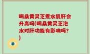 喝桑黄灵芝煮水肌肝会升高吗(喝桑黄灵芝泡水对肝功能有影响吗？)