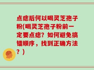点痣后何以喝灵芝孢子粉(喝灵芝孢子粉前一定要点痣？如何避免搞错顺序，找到正确方法？)