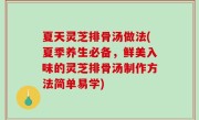 夏天灵芝排骨汤做法(夏季养生必备，鲜美入味的灵芝排骨汤制作方法简单易学)