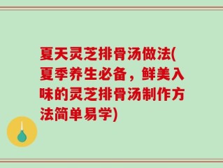 夏天灵芝排骨汤做法(夏季养生必备，鲜美入味的灵芝排骨汤制作方法简单易学)