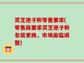 灵芝孢子粉零售要求(零售商要求灵芝孢子粉包装更换，市场面临调整)
