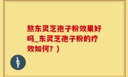 熬东灵芝孢子粉效果好吗_东灵芝孢子粉的疗效如何？)