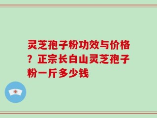 灵芝孢子粉功效与价格？正宗长白山灵芝孢子粉一斤多少钱