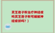 灵芝孢子粉治疗神经症吗灵芝孢子粉可缓解神经症状吗？)