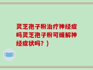 灵芝孢子粉治疗神经症吗灵芝孢子粉可缓解神经症状吗？)