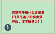 灵芝孢子粉什么含量高好(灵芝孢子粉高含量好处，你了解多少？)