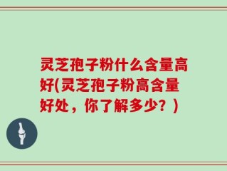 灵芝孢子粉什么含量高好(灵芝孢子粉高含量好处，你了解多少？)