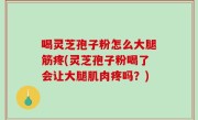 喝灵芝孢子粉怎么大腿筋疼(灵芝孢子粉喝了会让大腿肌肉疼吗？)