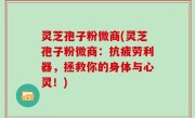 灵芝孢子粉微商(灵芝孢子粉微商：抗疲劳利器，拯救你的身体与心灵！)