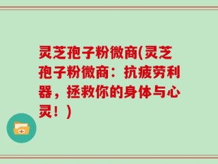 灵芝孢子粉微商(灵芝孢子粉微商：抗疲劳利器，拯救你的身体与心灵！)