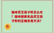 猫咪灵芝孢子粉怎么吃？猫咪健康食品灵芝孢子粉的正确食用方法？