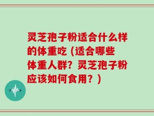 灵芝孢子粉适合什么样的体重吃 (适合哪些体重人群？灵芝孢子粉应该如何食用？)