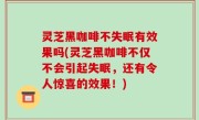 灵芝黑咖啡不失眠有效果吗(灵芝黑咖啡不仅不会引起失眠，还有令人惊喜的效果！)
