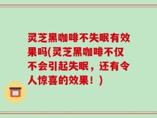 灵芝黑咖啡不失眠有效果吗(灵芝黑咖啡不仅不会引起失眠，还有令人惊喜的效果！)