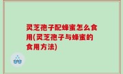 灵芝孢子配蜂蜜怎么食用(灵芝孢子与蜂蜜的食用方法)