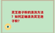 灵芝孢子粉的清洗方法？如何正确清洗灵芝孢子粉？