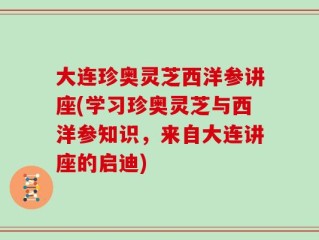 大连珍奥灵芝西洋参讲座(学习珍奥灵芝与西洋参知识，来自大连讲座的启迪)
