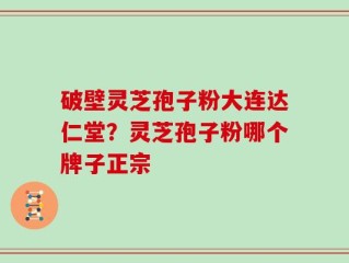 破壁灵芝孢子粉大连达仁堂？灵芝孢子粉哪个牌子正宗