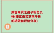 康富来灵芝孢子粉怎么样(康富来灵芝孢子粉的功效和评价分享)