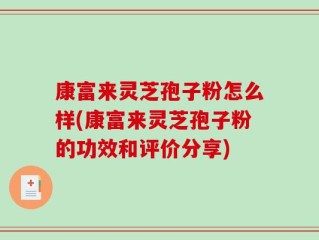 康富来灵芝孢子粉怎么样(康富来灵芝孢子粉的功效和评价分享)