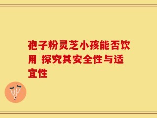 孢子粉灵芝小孩能否饮用 探究其安全性与适宜性